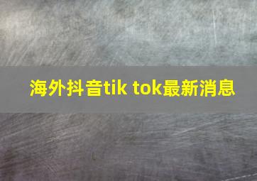 海外抖音tik tok最新消息